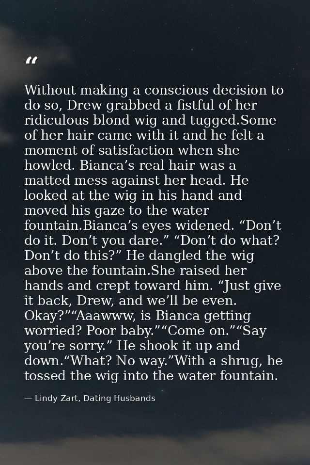Without making a conscious decision to do so, Drew grabbed a fistful of her ridiculous blond wig and tugged.Some of her  — Lindy Zart, Dating Husbands