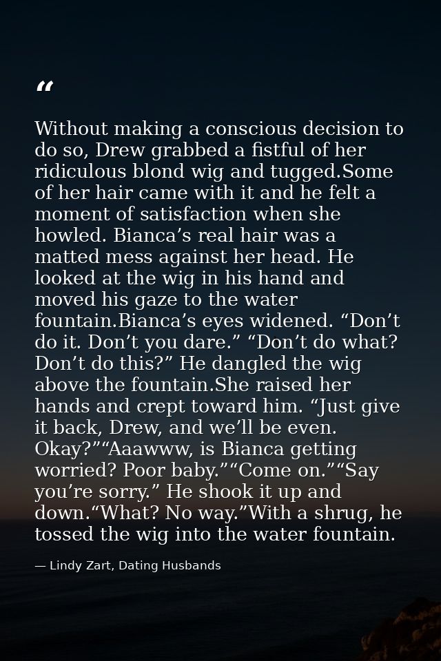 Without making a conscious decision to do so, Drew grabbed a fistful of her ridiculous blond wig and tugged.Some of her  — Lindy Zart, Dating Husbands