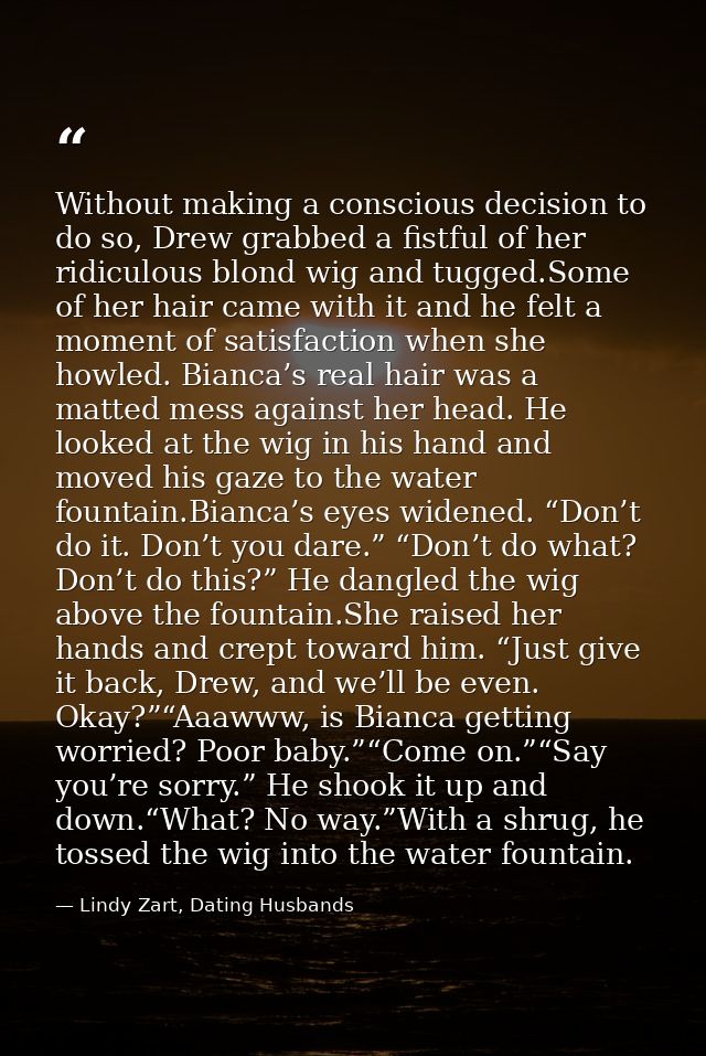 Without making a conscious decision to do so, Drew grabbed a fistful of her ridiculous blond wig and tugged.Some of her  — Lindy Zart, Dating Husbands