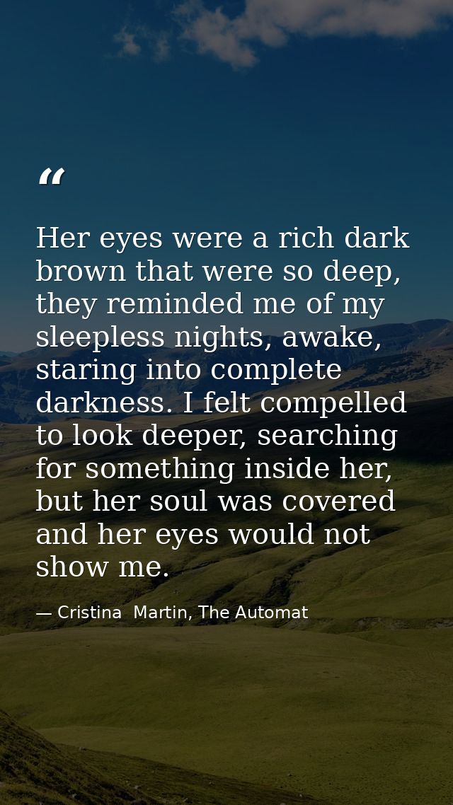 Her eyes were a rich dark brown that were so deep, they reminded me of my sleepless nights, awake, staring into complete — Cristina  Martin, The Automat
