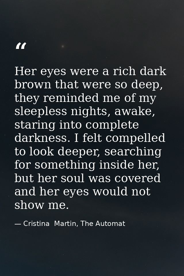 Her eyes were a rich dark brown that were so deep, they reminded me of my sleepless nights, awake, staring into complete — Cristina  Martin, The Automat