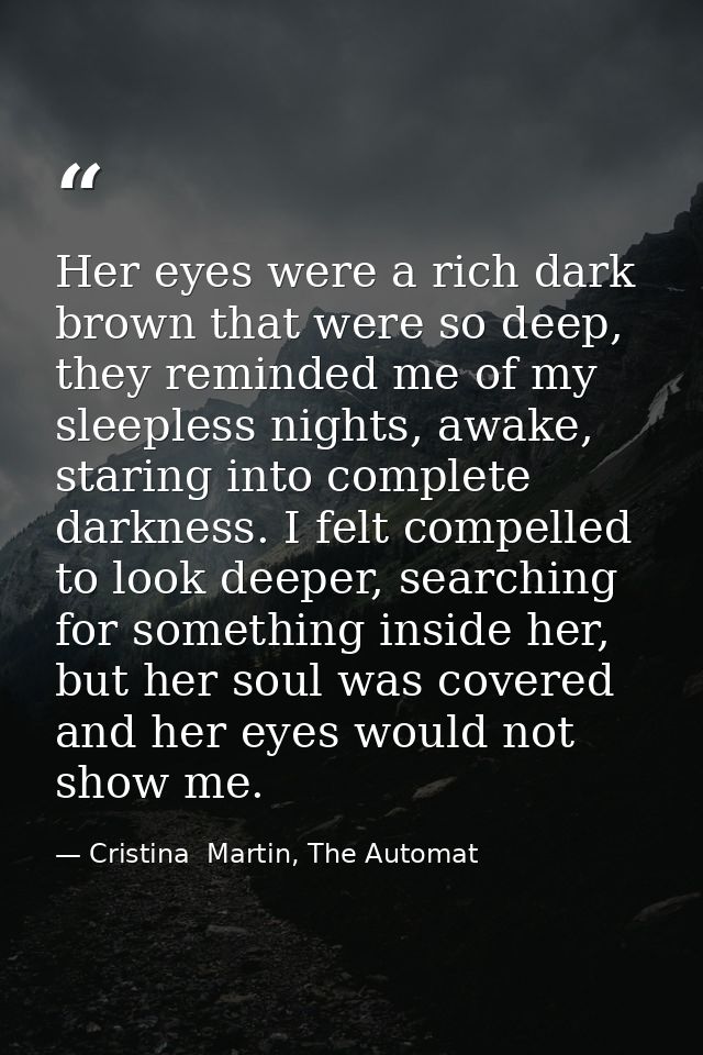 Her eyes were a rich dark brown that were so deep, they reminded me of my sleepless nights, awake, staring into complete — Cristina  Martin, The Automat