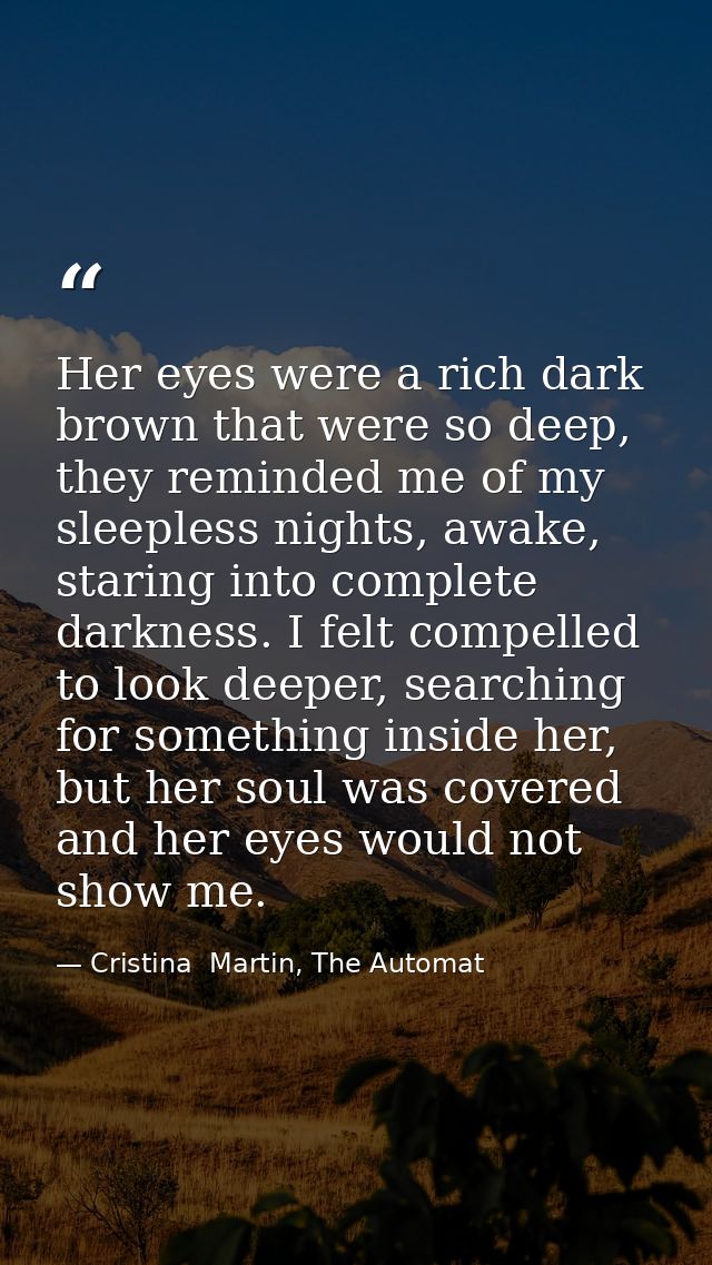 Her eyes were a rich dark brown that were so deep, they reminded me of my sleepless nights, awake, staring into complete — Cristina  Martin, The Automat