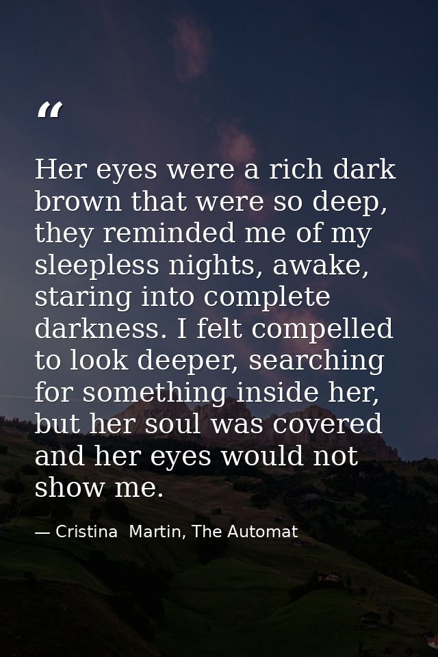 Her eyes were a rich dark brown that were so deep, they reminded me of my sleepless nights, awake, staring into complete — Cristina  Martin, The Automat