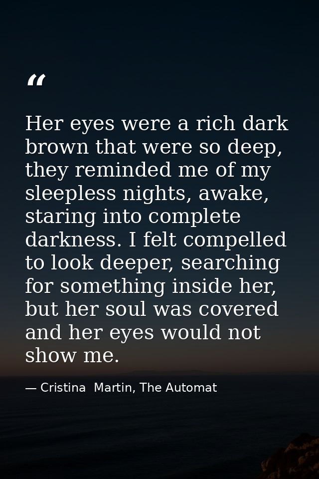 Her eyes were a rich dark brown that were so deep, they reminded me of my sleepless nights, awake, staring into complete — Cristina  Martin, The Automat