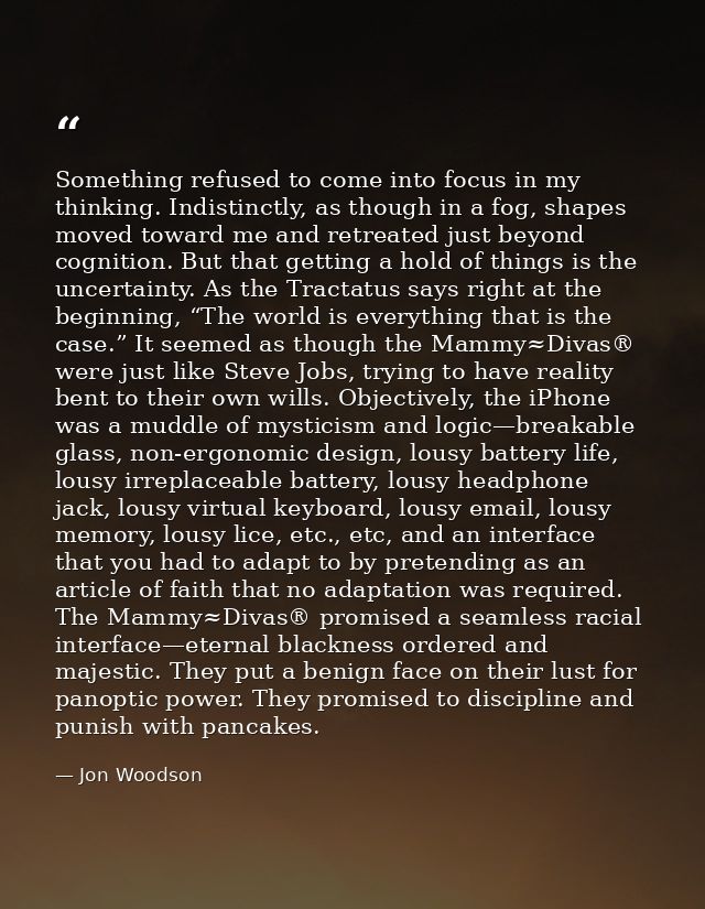 Something refused to come into focus in my thinking. Indistinctly, as though in a fog, shapes moved toward me and retrea — Jon Woodson