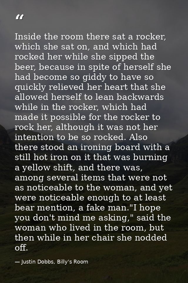 Inside the room there sat a rocker, which she sat on, and which had rocked her while she sipped the beer, because in spi — Justin Dobbs, Billy's Room
