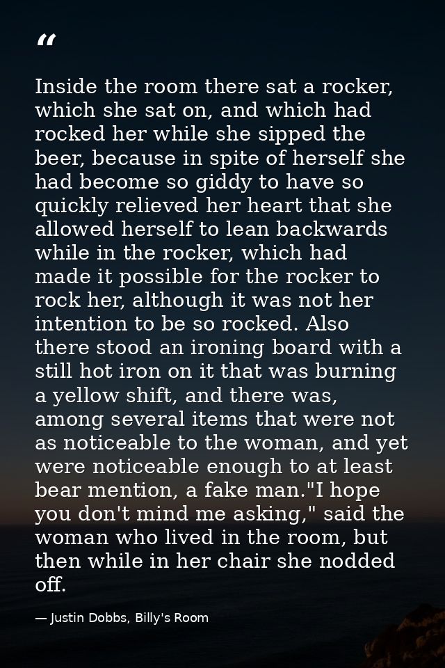 Inside the room there sat a rocker, which she sat on, and which had rocked her while she sipped the beer, because in spi — Justin Dobbs, Billy's Room