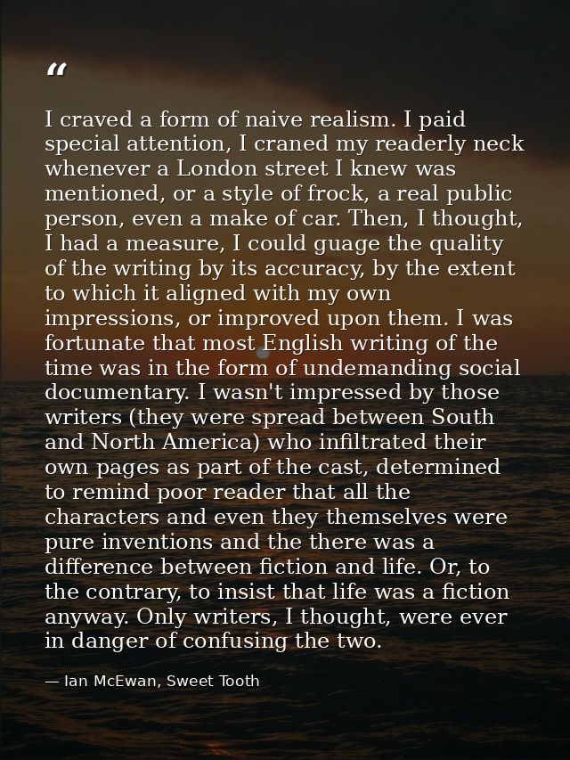 I craved a form of naive realism. I paid special attention, I craned my readerly neck whenever a London street I knew wa — Ian McEwan, Sweet Tooth