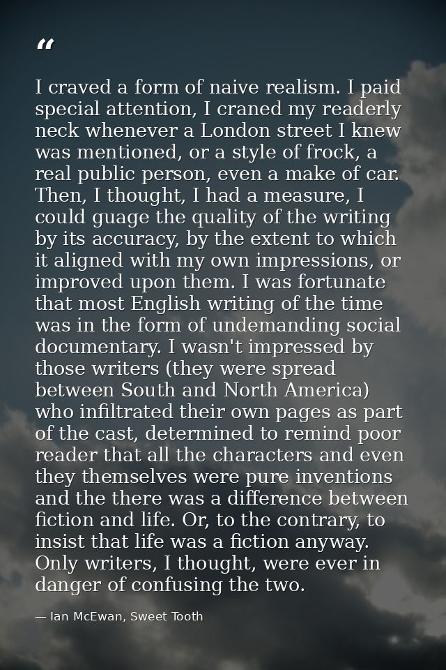 I craved a form of naive realism. I paid special attention, I craned my readerly neck whenever a London street I knew wa — Ian McEwan, Sweet Tooth