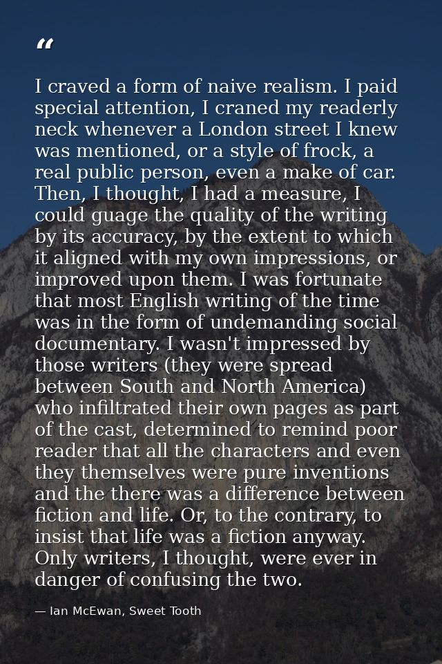 I craved a form of naive realism. I paid special attention, I craned my readerly neck whenever a London street I knew wa — Ian McEwan, Sweet Tooth