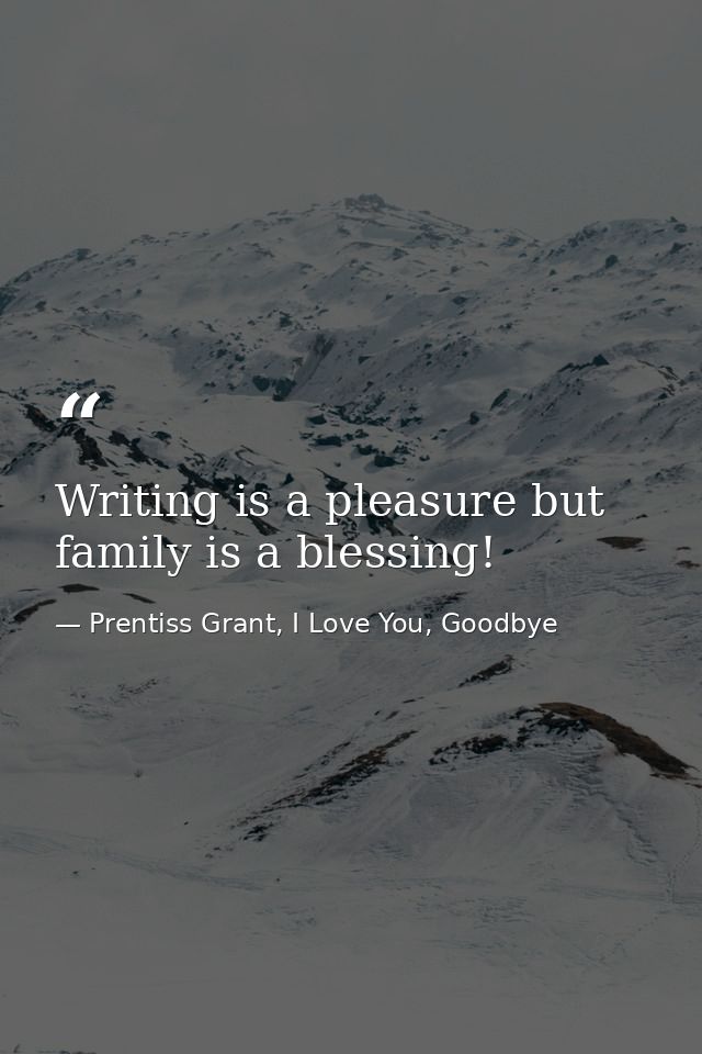 Writing is a pleasure but family is a blessing! — Prentiss Grant, I Love You, Goodbye