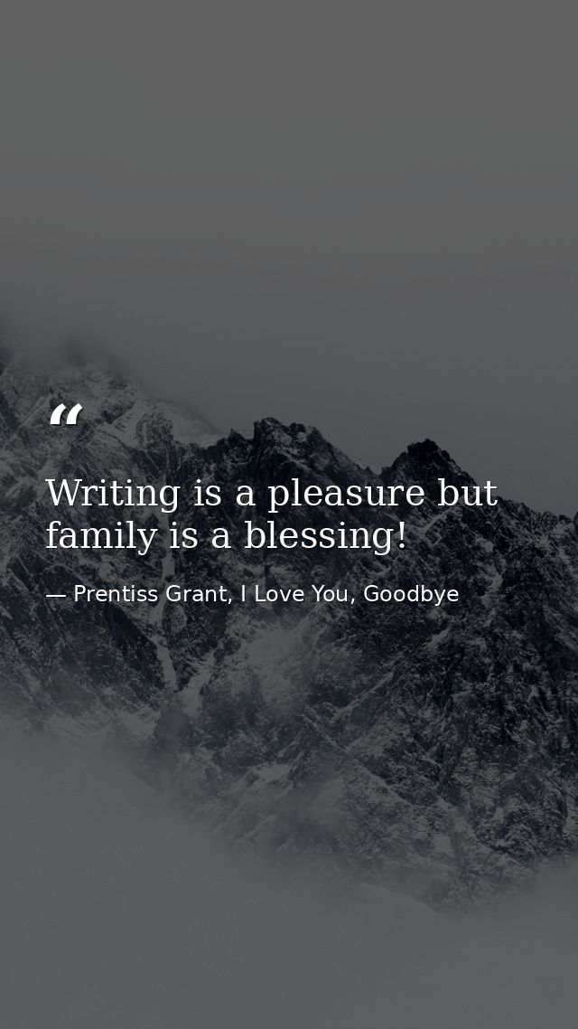 Writing is a pleasure but family is a blessing! — Prentiss Grant, I Love You, Goodbye