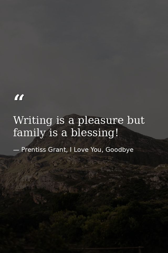 Writing is a pleasure but family is a blessing! — Prentiss Grant, I Love You, Goodbye