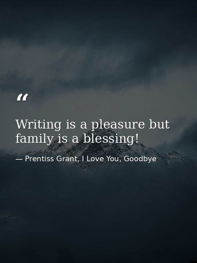 Writing is a pleasure but family is a blessing! — Prentiss Grant, I Love You, Goodbye