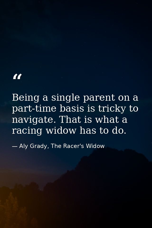 Being a single parent on a part-time basis is tricky to navigate. That is what a racing widow has to do. — Aly Grady, The Racer's Widow