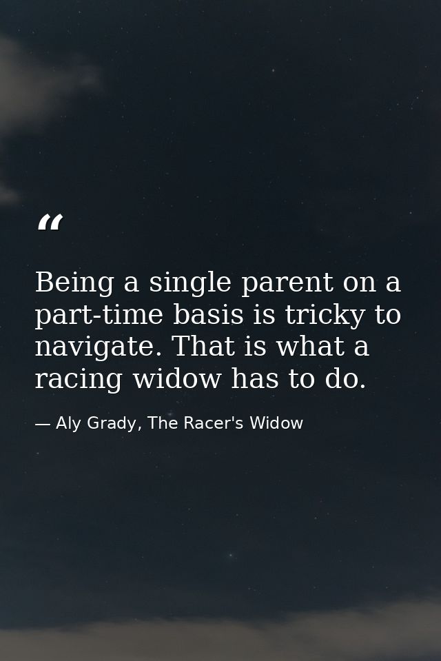 Being a single parent on a part-time basis is tricky to navigate. That is what a racing widow has to do. — Aly Grady, The Racer's Widow