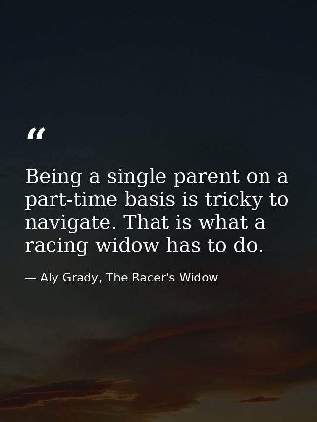 Being a single parent on a part-time basis is tricky to navigate. That is what a racing widow has to do. — Aly Grady, The Racer's Widow