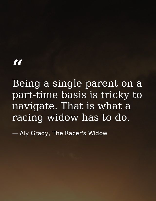 Being a single parent on a part-time basis is tricky to navigate. That is what a racing widow has to do. — Aly Grady, The Racer's Widow