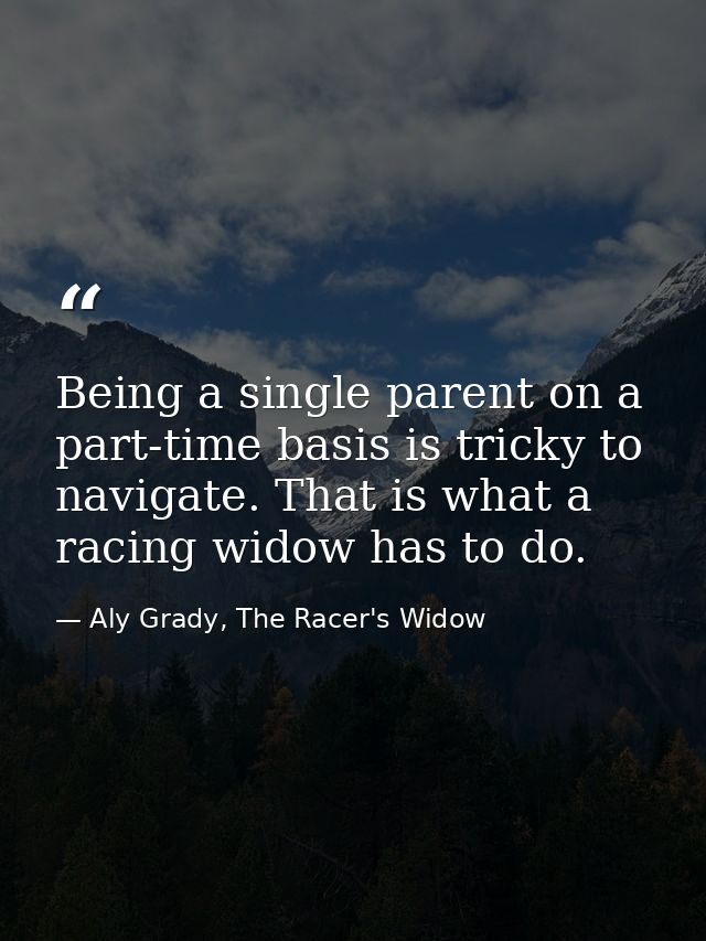 Being a single parent on a part-time basis is tricky to navigate. That is what a racing widow has to do. — Aly Grady, The Racer's Widow