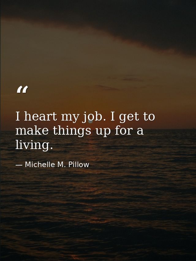 I heart my job. I get to make things up for a living. — Michelle M. Pillow