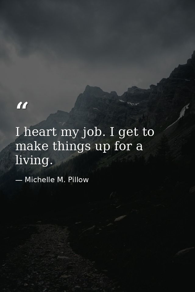 I heart my job. I get to make things up for a living. — Michelle M. Pillow