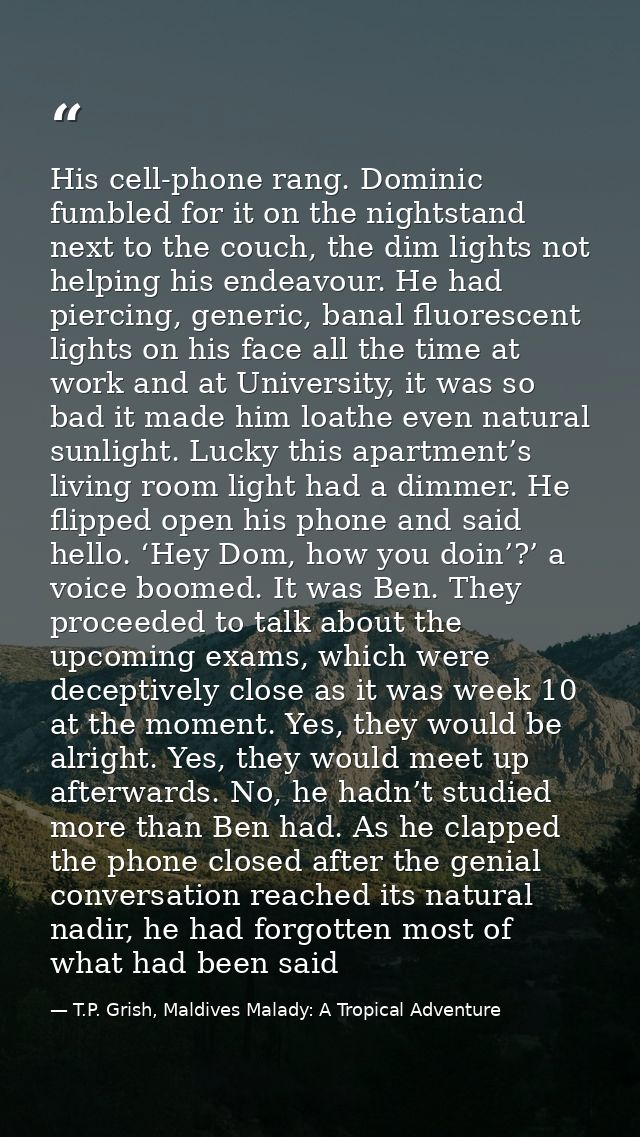 His cell-phone rang. Dominic fumbled for it on the nightstand next to the couch, the dim lights not helping his endeavou — T.P. Grish, Maldives Malady: A Tropical Adventure