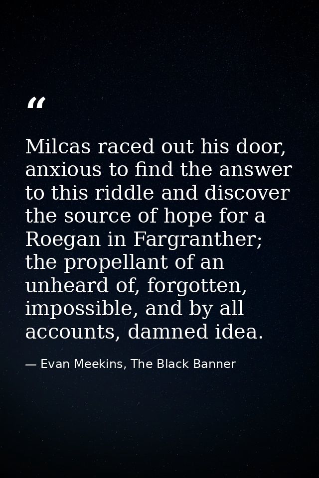 Milcas raced out his door, anxious to find the answer to this riddle and discover the source of hope for a Roegan in Far — Evan Meekins, The Black Banner