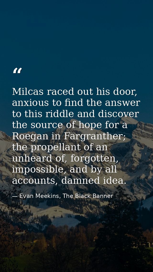 Milcas raced out his door, anxious to find the answer to this riddle and discover the source of hope for a Roegan in Far — Evan Meekins, The Black Banner