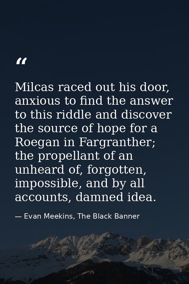 Milcas raced out his door, anxious to find the answer to this riddle and discover the source of hope for a Roegan in Far — Evan Meekins, The Black Banner