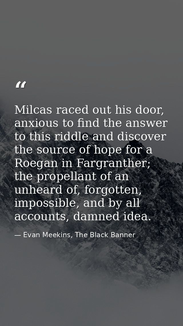 Milcas raced out his door, anxious to find the answer to this riddle and discover the source of hope for a Roegan in Far — Evan Meekins, The Black Banner