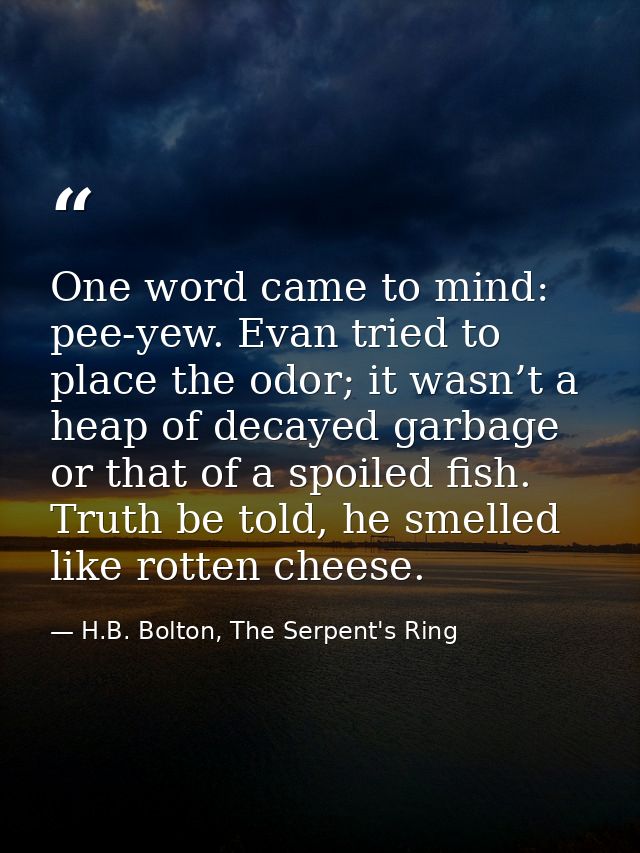 One word came to mind: pee-yew. Evan tried to place the odor; it wasn’t a heap of decayed garbage or that of a spoiled f — H.B. Bolton, The Serpent's Ring