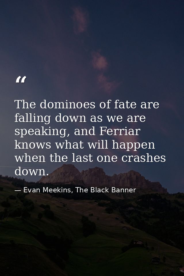 The dominoes of fate are falling down as we are speaking, and Ferriar knows what will happen when the last one crashes d — Evan Meekins, The Black Banner
