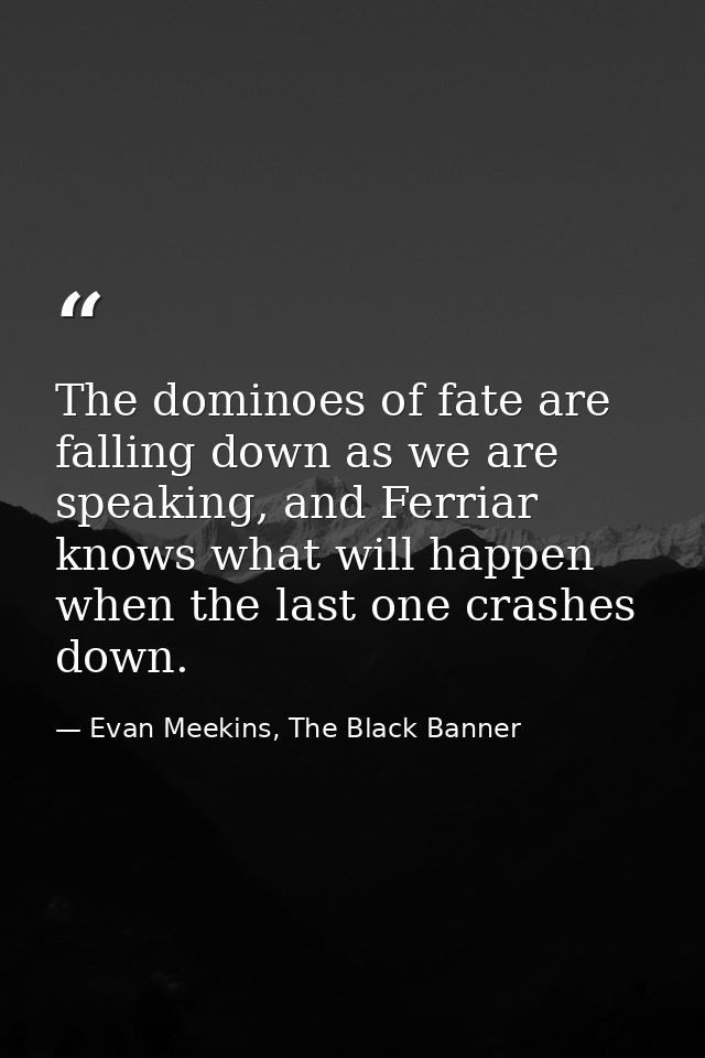 The dominoes of fate are falling down as we are speaking, and Ferriar knows what will happen when the last one crashes d — Evan Meekins, The Black Banner