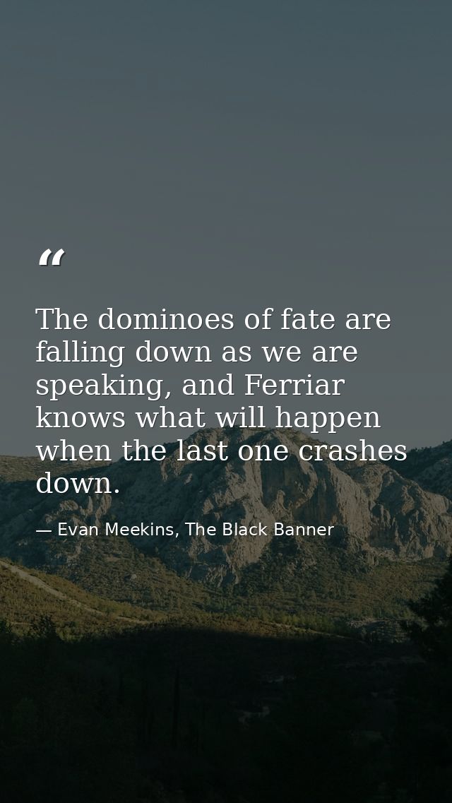 The dominoes of fate are falling down as we are speaking, and Ferriar knows what will happen when the last one crashes d — Evan Meekins, The Black Banner