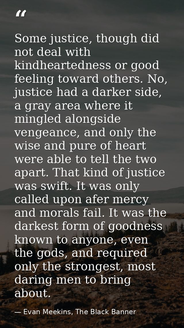 Some justice, though did not deal with kindheartedness or good feeling toward others. No, justice had a darker side, a g — Evan Meekins, The Black Banner