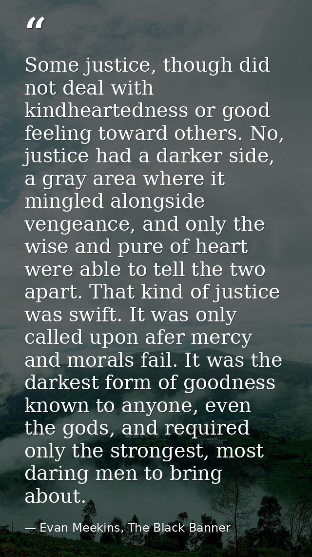 Some justice, though did not deal with kindheartedness or good feeling toward others. No, justice had a darker side, a g — Evan Meekins, The Black Banner