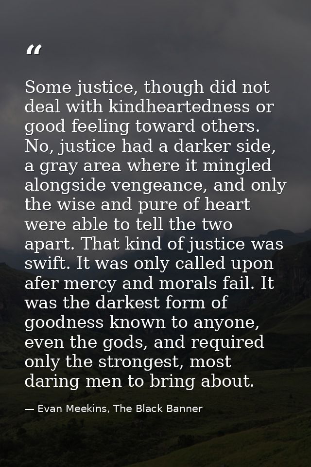 Some justice, though did not deal with kindheartedness or good feeling toward others. No, justice had a darker side, a g — Evan Meekins, The Black Banner