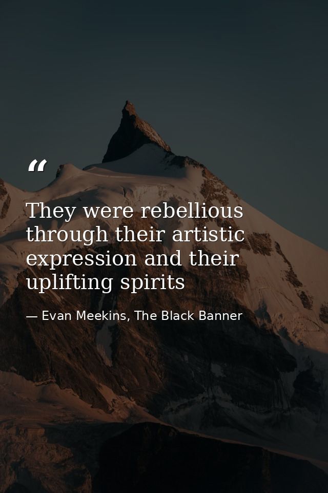 They were rebellious through their artistic expression and their uplifting spirits — Evan Meekins, The Black Banner