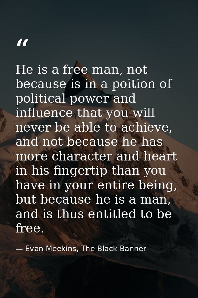 He is a free man, not because is in a poition of political power and influence that you will never be able to achieve, a — Evan Meekins, The Black Banner
