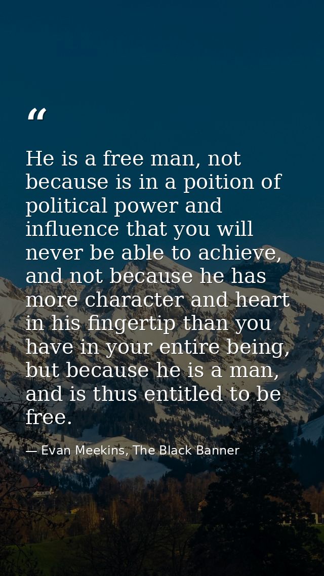 He is a free man, not because is in a poition of political power and influence that you will never be able to achieve, a — Evan Meekins, The Black Banner