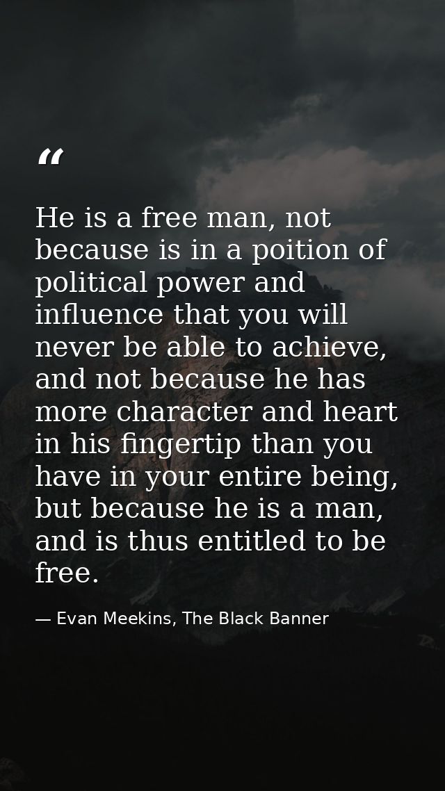 He is a free man, not because is in a poition of political power and influence that you will never be able to achieve, a — Evan Meekins, The Black Banner
