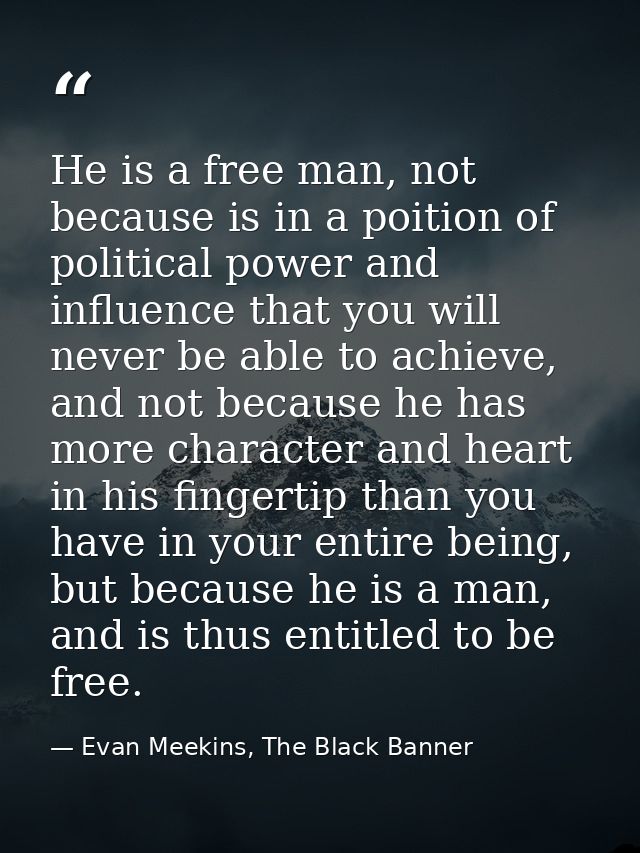He is a free man, not because is in a poition of political power and influence that you will never be able to achieve, a — Evan Meekins, The Black Banner