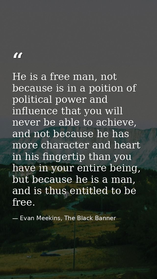 He is a free man, not because is in a poition of political power and influence that you will never be able to achieve, a — Evan Meekins, The Black Banner