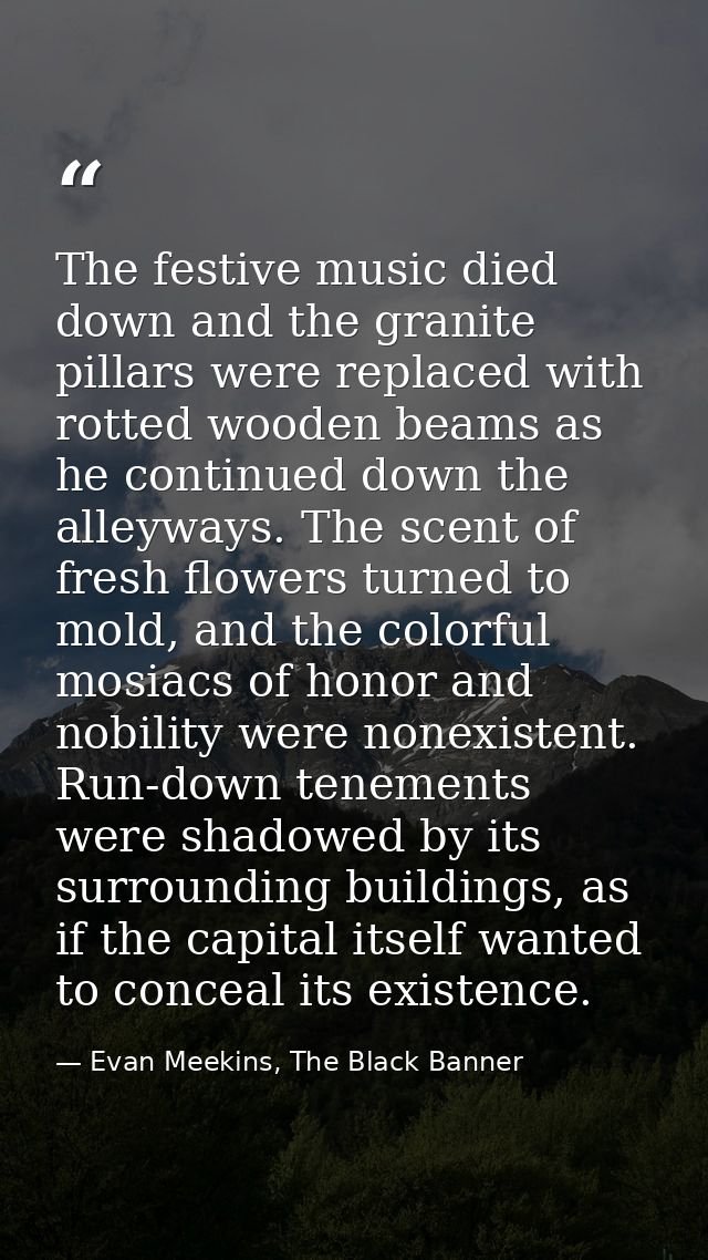 The festive music died down and the granite pillars were replaced with rotted wooden beams as he continued down the alle — Evan Meekins, The Black Banner