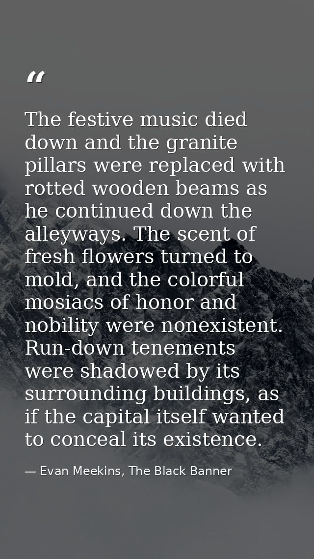 The festive music died down and the granite pillars were replaced with rotted wooden beams as he continued down the alle — Evan Meekins, The Black Banner