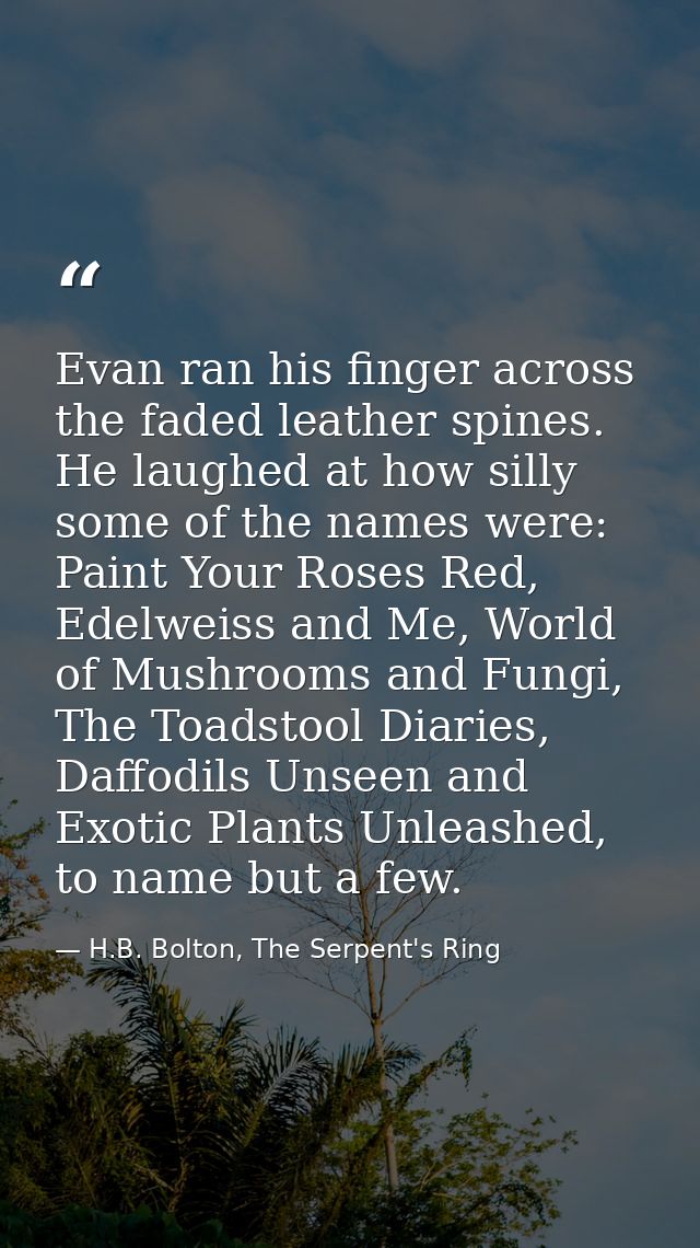 Evan ran his finger across the faded leather spines. He laughed at how silly some of the names were: Paint Your Roses Re — H.B. Bolton, The Serpent's Ring