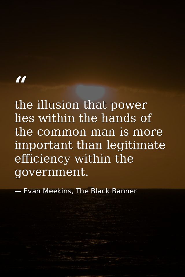 the illusion that power lies within the hands of the common man is more important than legitimate efficiency within the  — Evan Meekins, The Black Banner