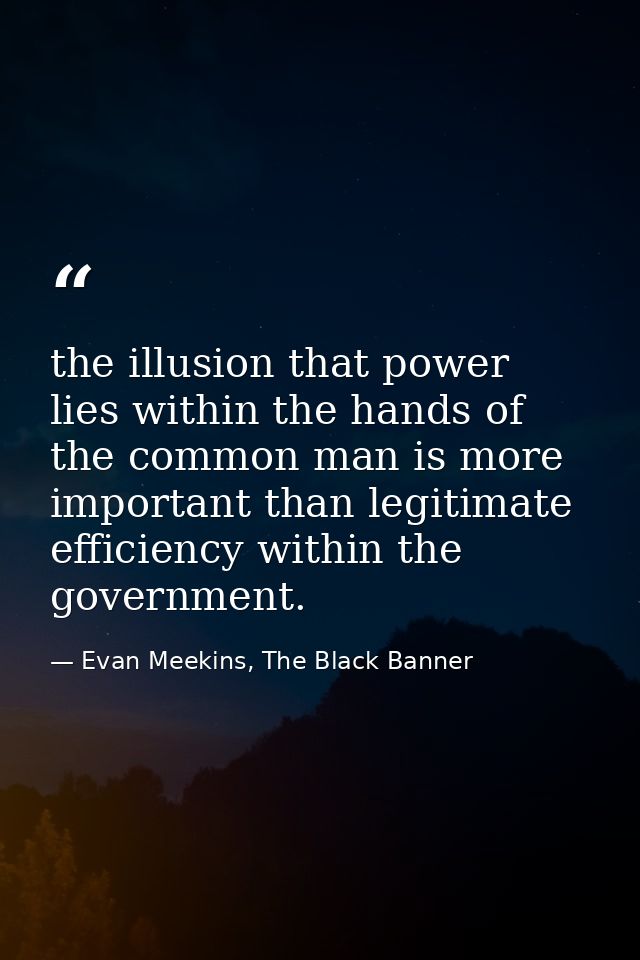 the illusion that power lies within the hands of the common man is more important than legitimate efficiency within the  — Evan Meekins, The Black Banner