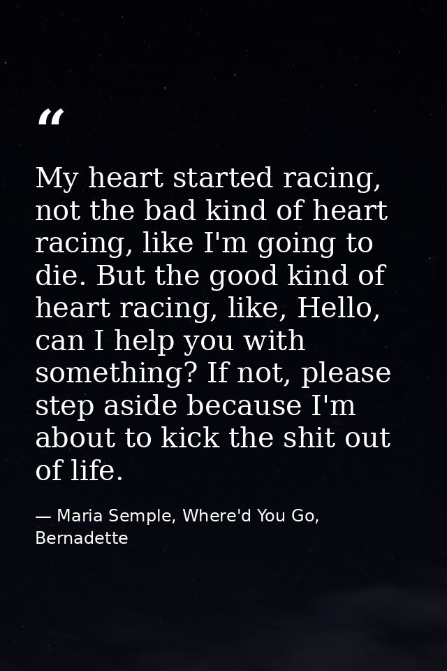 My heart started racing, not the bad kind of heart racing, like I'm going to die. But the good kind of heart racing, lik — Maria Semple, Where'd You Go, Bernadette